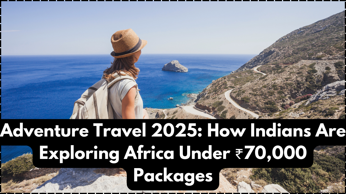 Adventure Travel 2025: How Indians Are Exploring Africa Under ₹70,000 Packages