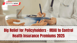 Big Relief for Policyholders – IRDAI to Control Health Insurance Premiums 2025